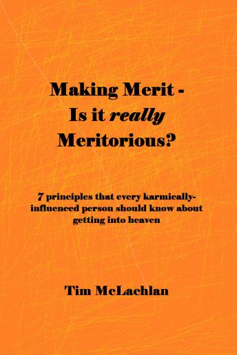 Making Merit  – Is it really Meritorious?: Seven Principles that every karmically-influenced person should know about getting into heaven