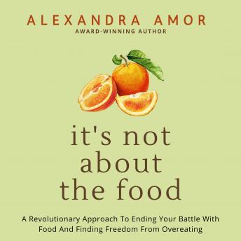 It's Not About the Food: A Revolutionary Approach To Ending Your Battle With Food And Finding Freedom From Overeating