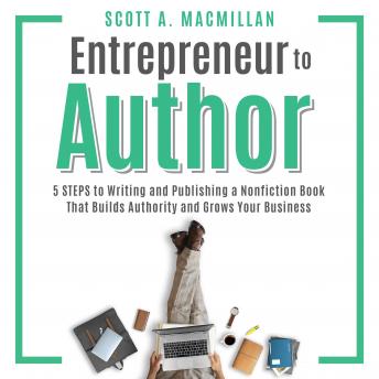 Entrepreneur to Author: 5 STEPS to Writing and Publishing a Nonfiction Book That Builds Authority and Grows Your Business, Scott A. Macmillan