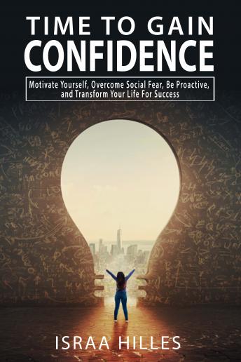 Time to gain Confidence: Motivate Yourself, Overcome Social Fear, Be Proactive, and Transform Your Life For Success