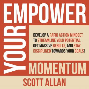 Download Empower Your Momentum: Develop a Rapid Action Mindset to Streamline Your Potential, Get Massive Results, and Stay Disciplined Towards Your Goals! by Scott Allan