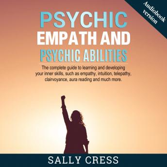 PSYCHIC EMPATH AND PSYCHIC ABILITIES: The Complete Guide To Learning And Developing Your Inner Skills Such As Empath, Intuition, Telepathy, Clairvoyance, Aura Reading And Much More