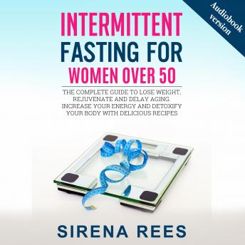 INTERMITTENT FASTING FOR WOMEN OVER 50: The Complete Guide To Lose Weight, Rejuvenate And Delay Aging. Increase Your Energy And Detoxify Your Body With Delicious Recipes
