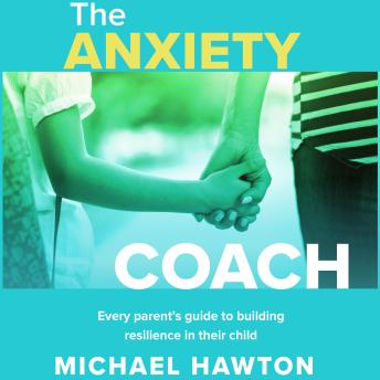 The Anxiety Coach: Every parent’s guide to building resilience in their child