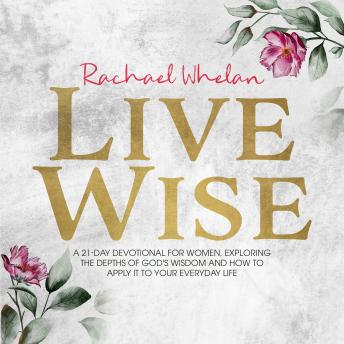 LIVE WISE: A 21-DAY DEVOTIONAL FOR WOMEN, EXPLORING THE DEPTHS OF GOD’S WISDOM AND HOW TO APPLY IT TO YOUR EVERYDAY LIFE