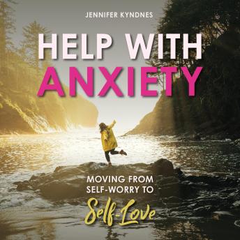 HELP WITH ANXIETY: MOVING FROM SELF-WORRY TO SELF-LOVE
