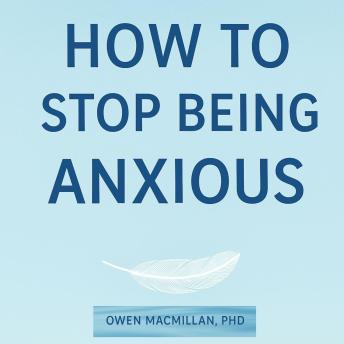 How To Stop Being Anxious: Science-Based Strategies to Stop Anxiety, Overthinking & Worry, Calm Your Mind and Reclaim Confidence