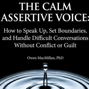 The Calm Assertive Voice: How to Speak Up, Set Boundaries, and Handle Difficult Conversations Without Conflict or Guilt