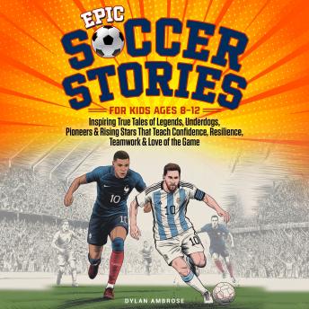 Epic Soccer Stories: Inspiring True Tales of Legends, Underdogs, Pioneers & Rising Stars That Teach Confidence, Resilience, Teamwork & Love of the Game