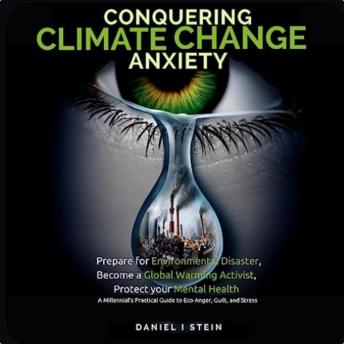 Conquering Climate Change Anxiety: Prepare for Environmental Disaster, Become a Global Warming Activist,  Protect your Mental Health  [Millennial’s Practical Guide to Eco Anger, Guilt, and Stress]
