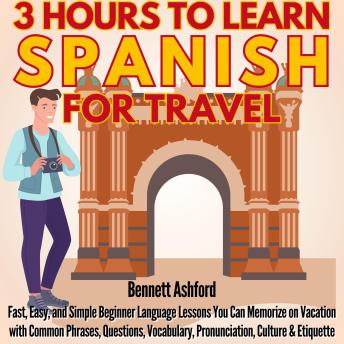Download 3 Hours to Learn Spanish for Travel: Fast, Easy, and Simple Beginner Language Lessons You Can Memorize for Vacations with Common Phrases, Questions, Vocabulary, Pronunciation, Culture & Etiquette by Bennett Ashford