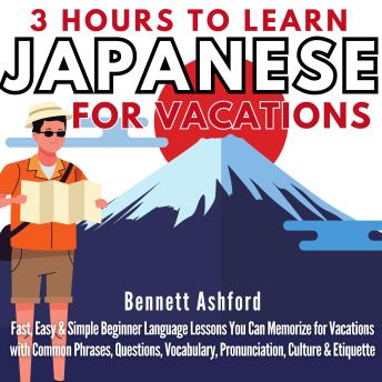 Download 3 Hours to Learn Japanese for Vacations: Fast, Easy & Simple Beginner Language Lessons You Can Memorize While Travelling with Common Phrases, Questions, Vocabulary, Pronunciation, Culture & Etiquette by Bennett Ashford