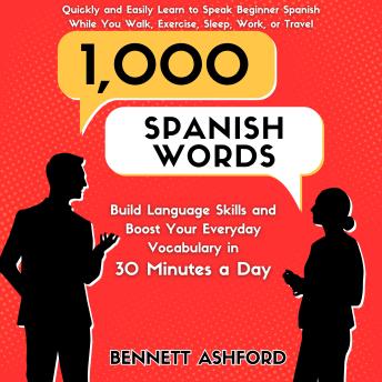 1000 Spanish Words: Build Language Skills and Boost Your Everyday Vocabulary in 30 Minutes a Day Quickly and Easily Learn to Speak Beginner Spanish While You Walk, Exercise, Sleep, Work, or Travel