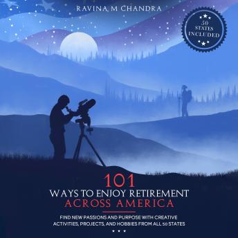 Download 101 Ways to Enjoy Retirement Across America: Find New Passions and Purpose with Creative Activities, Projects, and Hobbies from all 50 States by Ravina M Chandra
