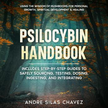 Download Psilocybin Handbook: Using the Wisdom of Mushrooms for Personal Growth, Spiritual Development, and Healing Includes step-by-step guides to safely sourcing, testing, dosing, ingesting, and integrating by Andre Silas Chavez