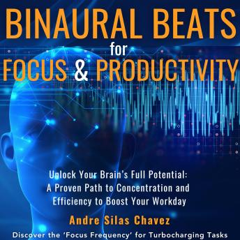 Download Binaural Beats for Focus and Productivity: Unlock Your Brain’s Full Potential: Alpha, Beta & Gamma Soundscapes Improving Concentration and Efficiency Discover ‘Focus Frequencies’ for Turbocharging Tasks by Andre Silas Chavez