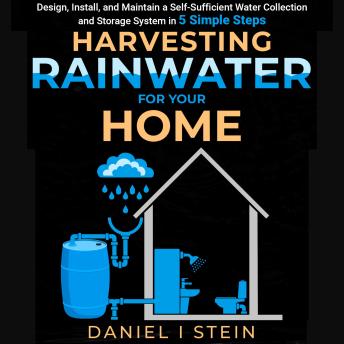 Harvesting Rainwater for Your Home: Design, Install, and Maintain a Self-Sufficient Water Collection and Storage System in 5 Simple Steps - for DIY beginner preppers, homesteaders, and environmentalists