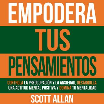 [Spanish] - Empodera Tus Pensamientos: Controla La Preocupación Y La Ansiedad, Desarrolla Una Actitud Mental Positiva Y Domina Tu Mentalidad