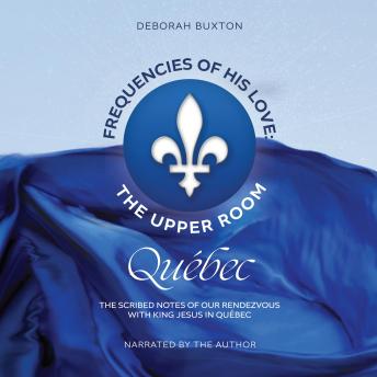 Frequencies Of His Love: The Upper Room Québec: The Scribed Notes of Our Rendezvous with King Jesus in Québec