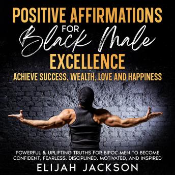 Download Positive Affirmations for Black Male Excellence: Achieve success, wealth, love and happiness Powerful & uplifting truths for BIPOC men to become confident, fearless, disciplined, motivated, & inspired by Elijah Jackson