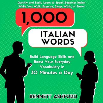 Download 1000 Italian Words: Build Language Skills and Boost Your Everyday Vocabulary in 30 Minutes a Day Quickly and Easily Learn to Speak Beginner Italian While You Walk, Exercise, Sleep, Work, or Travel by Bennett Ashford