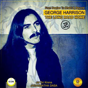 From Beatles To Bhakti & Beyond George Harrison: The Long Road Home