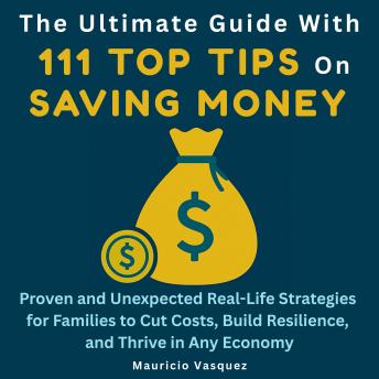 The Ultimate Guide with 111 Top Tips on Saving Money: Proven and Unexpected Real-Life Strategies for Families to Cut Costs, Build Resilience, and Thrive in Any Economy