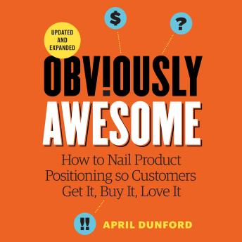 Obviously Awesome: How to Nail Product Positioning so Customers Get it, Buy it, Love it - Updated and Expanded