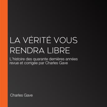 [French] - LA VÉRITÉ VOUS RENDRA LIBRE: L’histoire des quarante dernières années revue et corrigée par Charles Gave