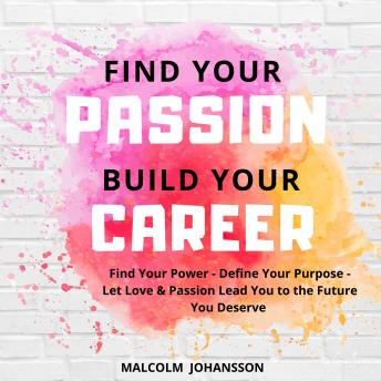 FIND YOUR PASSION  BUILD YOUR CAREER: Find Your Power - Define Your Purpose - Let Love & Passion Lead You to the Future You Deserve