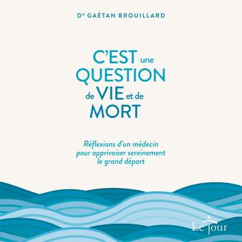 [French] - C'est une question de vie ET de mort : Réflexions d'un médecin pour apprivoiser sereinement le grand départ, C': Réflexions d'un médecin pour apprivoiser sereinement le grand départ