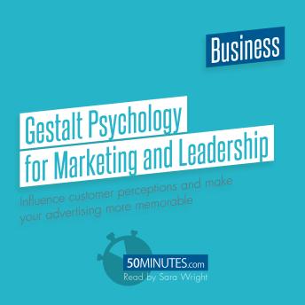 Gestalt Psychology for Marketing and Leadership: Influence customer perceptions and make your advertising more memorable