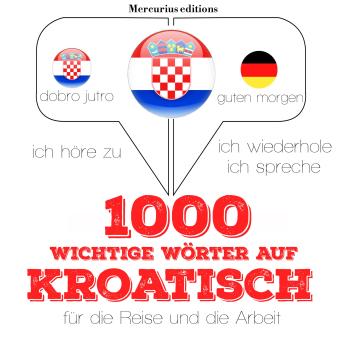 [German] - 1000 wichtige Wörter auf Kroatisch für die Reise und die Arbeit: Ich höre zu, ich wiederhole, ich spreche : Sprachmethode