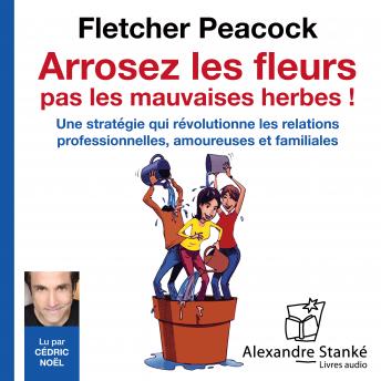 [French] - Arrosez les fleurs, pas les mauvaises herbes !: Une stratégie qui révolutionne les relations professionnelles, amoureuses et familiales