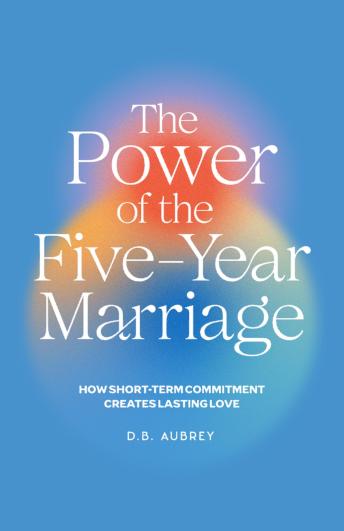 The Power of the Five-Year Marriage: How Short-Term Commitment Creates Lasting Love