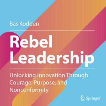 Rebel Leadership: Unlocking Innovation Through Courage, Purpose, and Nonconformity