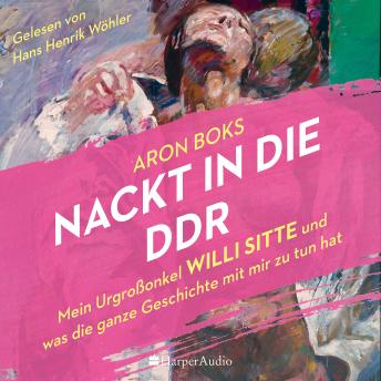 [German] - Nackt in die DDR – Mein Urgroßonkel Willi Sitte und was die ganze Geschichte mit mir zu tun hat (ungekürzt)