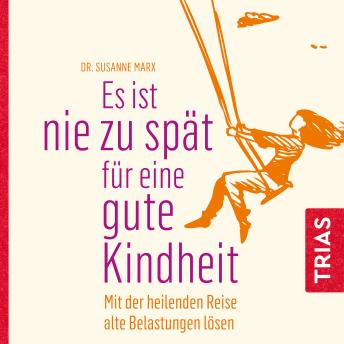 [German] - Es ist nie zu spät für eine gute Kindheit (Hörbuch): MIt der heilenden Reise alte Belastungen lösen