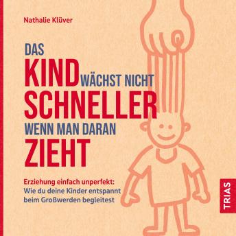 [German] - Das Kind wächst nicht schneller, wenn man daran zieht: Erziehung einfach unperfekt: Wie du deine Kinder entspannt beim Großwerden begleitest