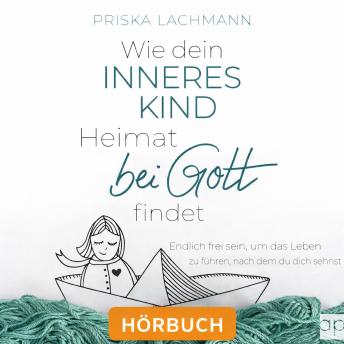 [German] - Wie dein inneres Kind Heimat bei Gott findet: Endlich frei sein, um das Leben zu führen, nach dem du dich sehnst