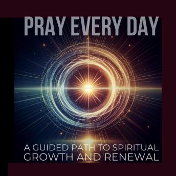 PRAY EVERY DAY: Unlocking Peace and Purpose Through Daily Prayer: A Guided Path to Spiritual Growth and Renewal