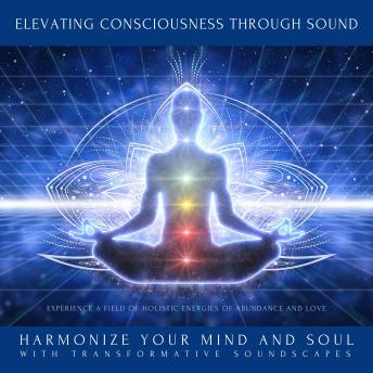 Elevating Consciousness Through Sound: Experience a Field of Holistic Energies of Abundance and Love: Harmonize Your Mind and Soul with Transformative Soundscapes