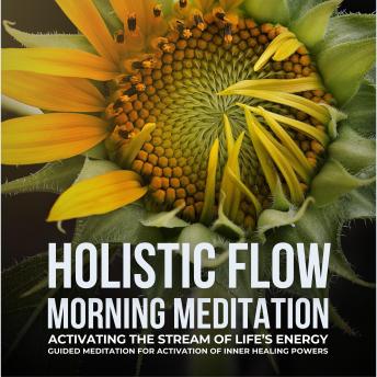 Holistic Flow Morning Meditation – Activating The Stream Of Life’s Energy: Guided Meditation For Activation Of Inner Healing Powers
