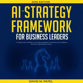 The AI Strategy Framework for Business Leaders: A 7-Step-Guide to Identify AI Use Cases, Implement AI Initiatives with Confidence And Derive Real Business Impact