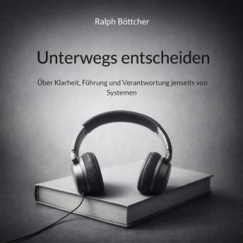 [German] - Unterwegs entscheiden: Über Klarheit, Führung und Verantwortung jenseits von Systemen