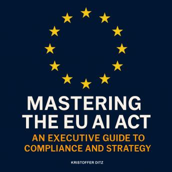 Mastering the EU AI Act: An Executive Guide to Compliance and Strategy