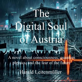 The Digital Soul of Austria: A novel about consciousness, quantum physics, and the fear of the future