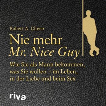Nie mehr Mr. Nice Guy: Wie Sie als Mann bekommen, was Sie wollen - im Leben, in der Liebe und beim Sex