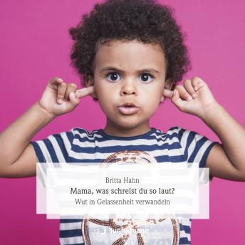[German] - Mama, was schreist du so laut?: Wut in Gelassenheit verwandeln. Erfahrungen mit der GFK bei unwillkürlichem Handeln und Fühlen