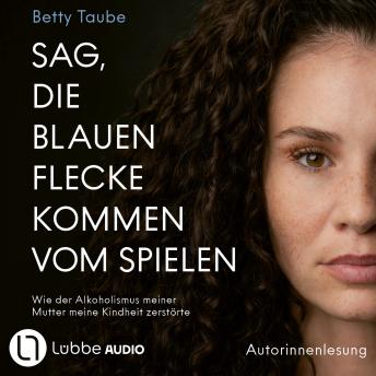 [German] - Sag, die blauen Flecke kommen vom Spielen - Wie der Alkoholismus meiner Mutter meine Kindheit zerstörte von Betty Taube (Ungekürzt)